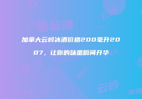 加拿大云岭冰酒价格200毫升2007，让你的味蕾瞬间升华