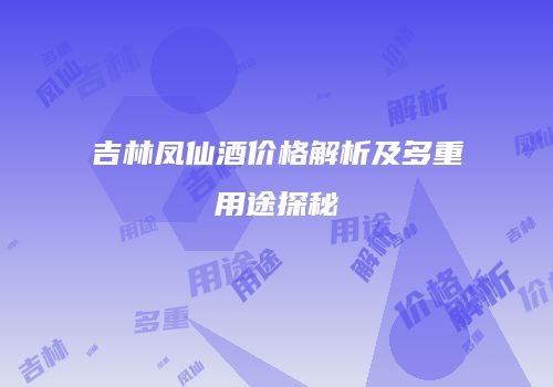吉林凤仙酒价格解析及多重用途探秘