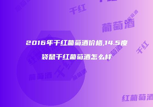 2016年干红葡萄酒价格,14.5度袋鼠干红葡萄酒怎么样