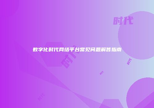 数字化时代网络平台常见问题解答指南