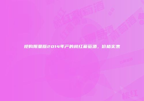 抢购限量版2014年产的桃红葡萄酒，价格实惠