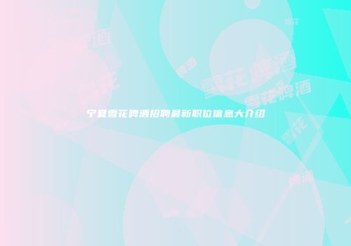 宁夏雪花啤酒招聘最新职位信息大介绍