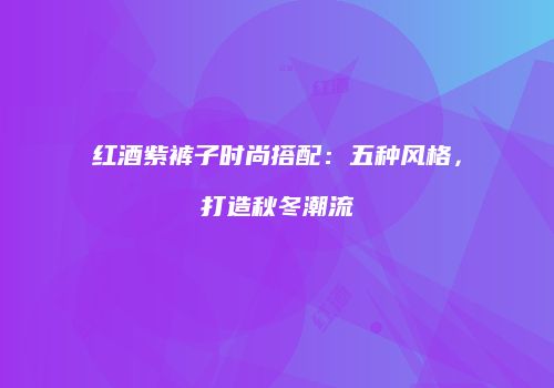 红酒紫裤子时尚搭配：五种风格，打造秋冬潮流