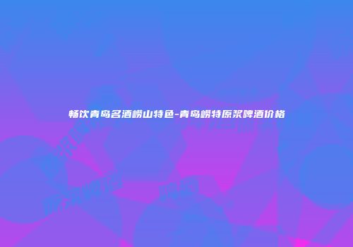 畅饮青岛名酒崂山特色-青岛崂特原浆啤酒价格