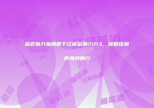 品尝魅力独角兽干红葡萄酒2013，领略佳酿的独特魅力