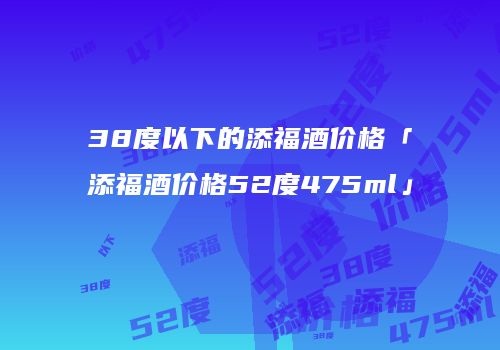 38度以下的添福酒价格「添福酒价格52度475ml」