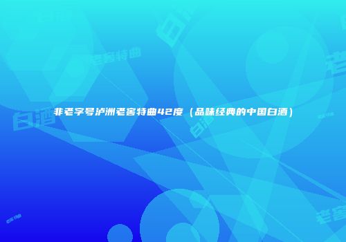 非老字号泸洲老窖特曲42度（品味经典的中国白酒）