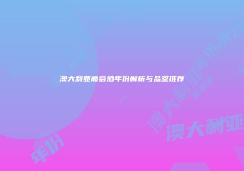 澳大利亚葡萄酒年份解析与品鉴推荐