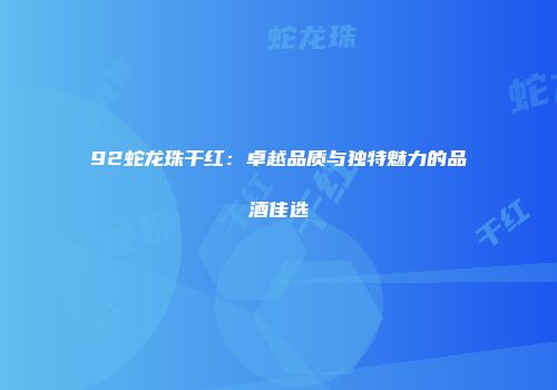 92蛇龙珠干红：卓越品质与独特魅力的品酒佳选