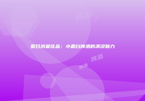 夏日消暑佳品：小麦白啤酒的清凉魅力