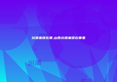 汾酒集团在哪,山西汾酒集团在哪里
