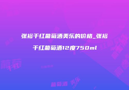 张裕干红葡萄洒美乐的价格_张裕干红葡萄酒12度750ml