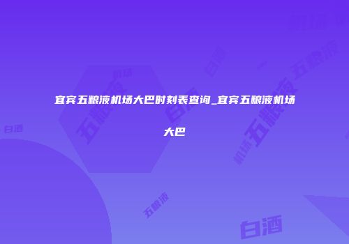 宜宾五粮液机场大巴时刻表查询_宜宾五粮液机场大巴