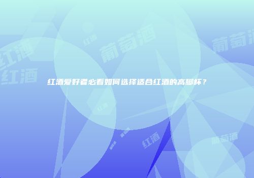 红酒爱好者必看如何选择适合红酒的高脚杯？