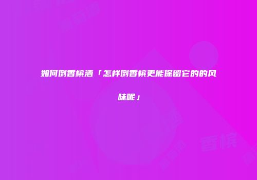如何倒香槟酒「怎样倒香槟更能保留它的的风味呢」
