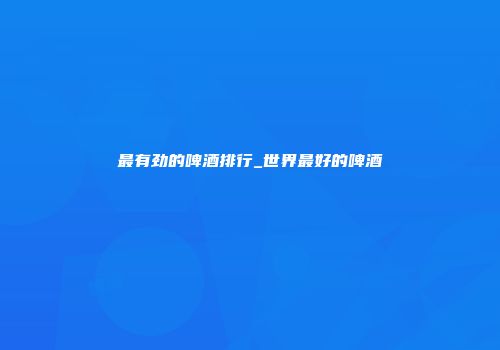 最有劲的啤酒排行_世界最好的啤酒