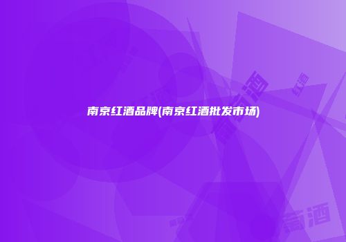 南京红酒品牌(南京红酒批发市场)