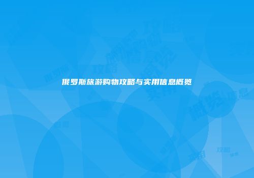 俄罗斯旅游购物攻略与实用信息概览