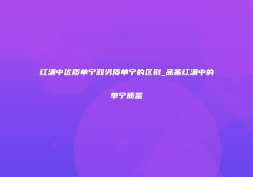 红酒中优质单宁和劣质单宁的区别_品鉴红酒中的单宁质量