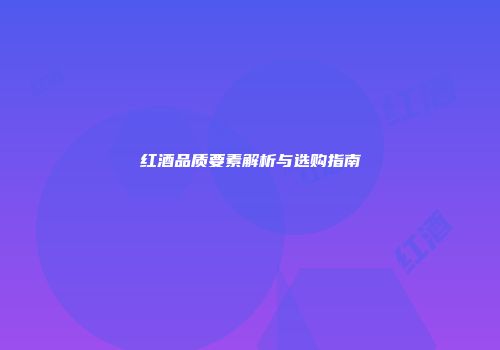 红酒品质要素解析与选购指南