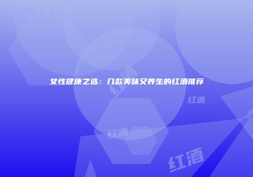 女性健康之选：几款美味又养生的红酒推荐