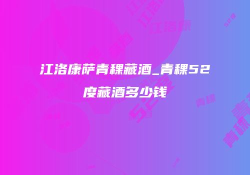 江洛康萨青稞藏酒_青稞52度藏酒多少钱