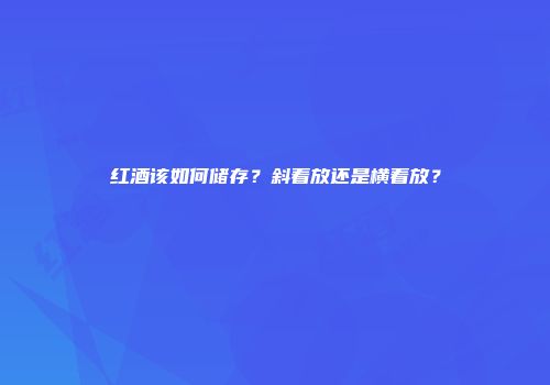 红酒该如何储存？斜着放还是横着放？