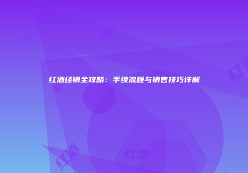 红酒经销全攻略：手续流程与销售技巧详解