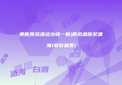 黄瓶西凤酒多少钱一瓶(西凤酒原浆酒海1号价格表)