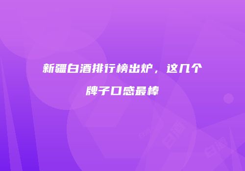 新疆白酒排行榜出炉，这几个牌子口感最棒