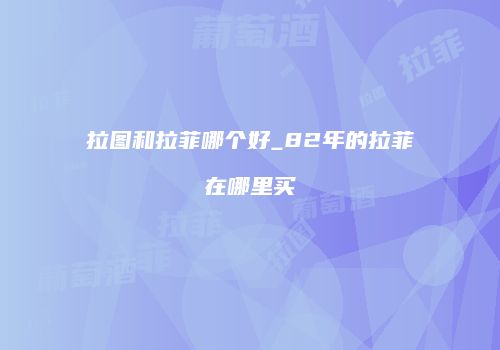 拉图和拉菲哪个好_82年的拉菲在哪里买