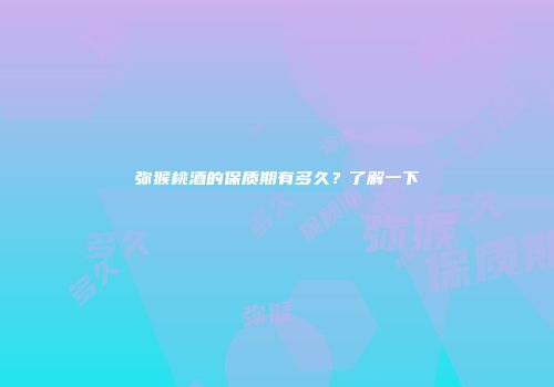 弥猴桃酒的保质期有多久？了解一下