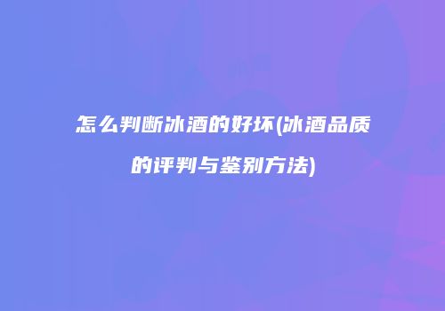怎么判断冰酒的好坏(冰酒品质的评判与鉴别方法)