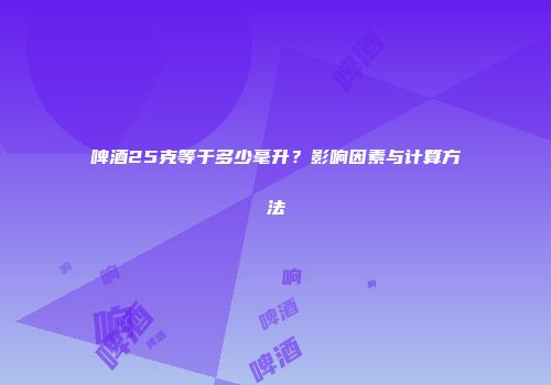 啤酒25克等于多少毫升？影响因素与计算方法