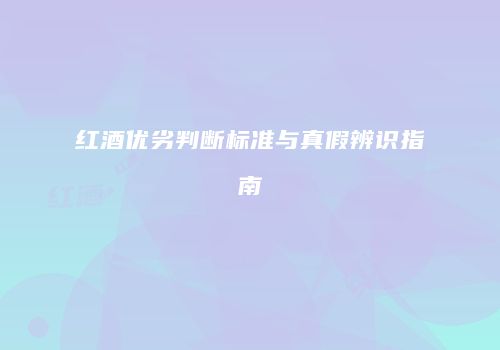 红酒优劣判断标准与真假辨识指南