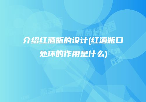 介绍红酒瓶的设计(红酒瓶口处环的作用是什么)