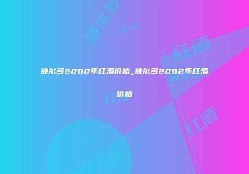 波尔多2000年红酒价格_波尔多2002年红酒价格