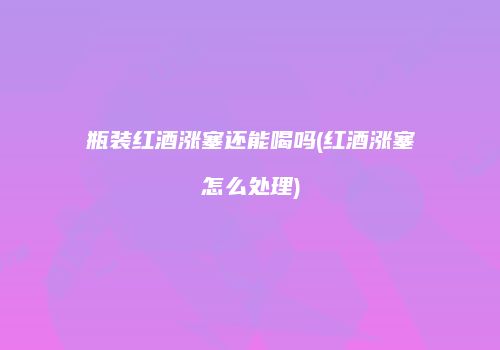 瓶装红酒涨塞还能喝吗(红酒涨塞怎么处理)