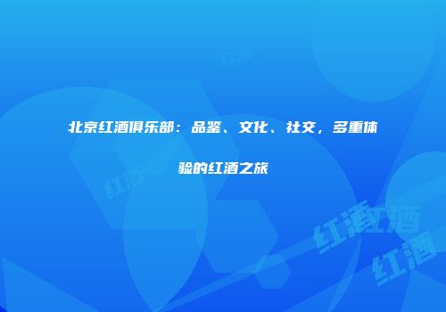 北京红酒俱乐部：品鉴、文化、社交，多重体验的红酒之旅