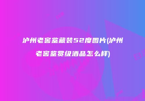 泸州老窖鉴藏装52度图片(泸州老窖鉴赏级酒品怎么样)