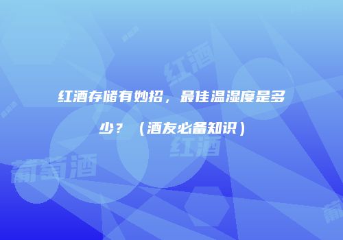 红酒存储有妙招，最佳温湿度是多少？（酒友必备知识）