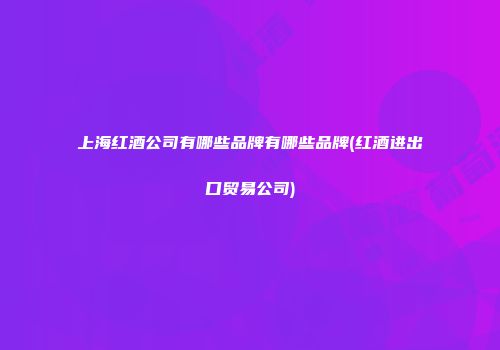 上海红酒公司有哪些品牌有哪些品牌(红酒进出口贸易公司)