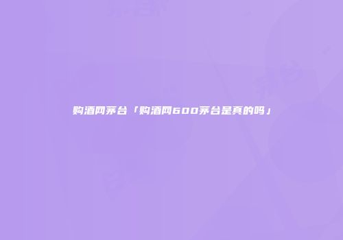 购酒网茅台「购酒网600茅台是真的吗」