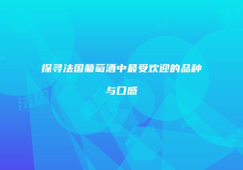 探寻法国葡萄酒中最受欢迎的品种与口感