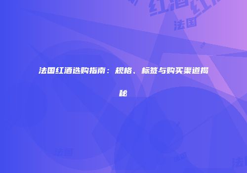 法国红酒选购指南：规格、标签与购买渠道揭秘
