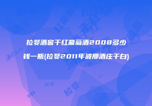 拉斐酒窖干红葡萄酒2008多少钱一瓶(拉斐2011年波那酒庄干白)