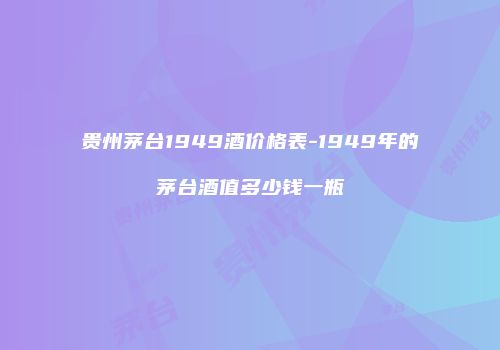 贵州茅台1949酒价格表-1949年的茅台酒值多少钱一瓶