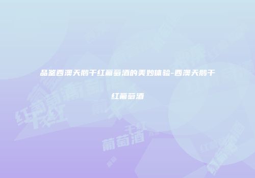 品鉴西澳天鹅干红葡萄酒的美妙体验-西澳天鹅干红葡萄酒