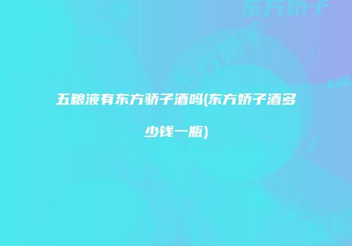 五粮液有东方骄子酒吗(东方娇子酒多少钱一瓶)