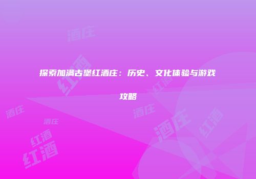 探索加满古堡红酒庄：历史、文化体验与游戏攻略